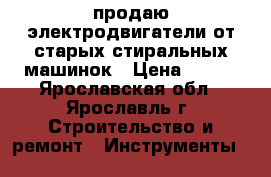 продаю электродвигатели от старых стиральных машинок › Цена ­ 500 - Ярославская обл., Ярославль г. Строительство и ремонт » Инструменты   